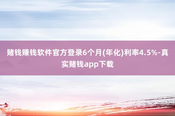 赌钱赚钱软件官方登录6个月(年化)利率4.5%-真实赌钱app下载