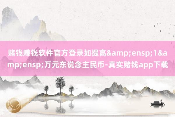赌钱赚钱软件官方登录如提高 1 万元东说念主民币-真实赌钱app下载