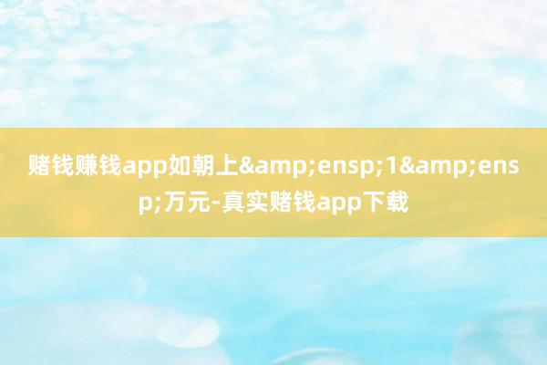 赌钱赚钱app如朝上 1 万元-真实赌钱app下载