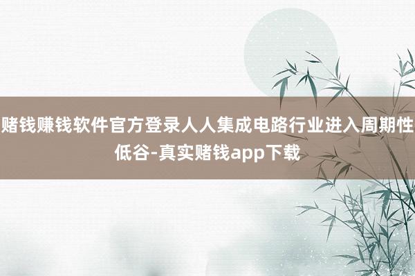 赌钱赚钱软件官方登录人人集成电路行业进入周期性低谷-真实赌钱app下载