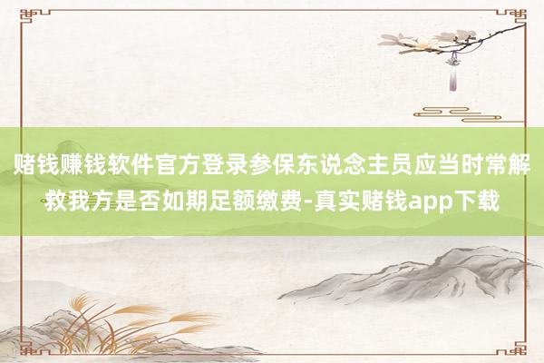 赌钱赚钱软件官方登录参保东说念主员应当时常解救我方是否如期足额缴费-真实赌钱app下载