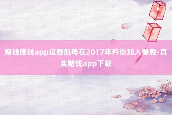 赌钱赚钱app这艘航母在2017年矜重加入握戟-真实赌钱app下载