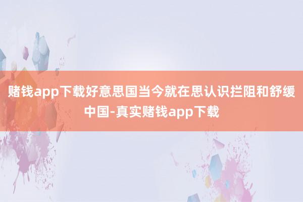 赌钱app下载好意思国当今就在思认识拦阻和舒缓中国-真实赌钱app下载