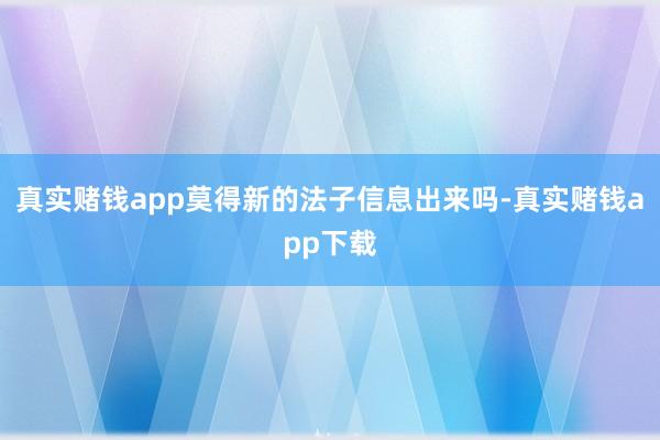 真实赌钱app莫得新的法子信息出来吗-真实赌钱app下载