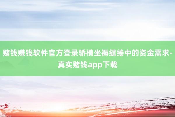 赌钱赚钱软件官方登录骄横坐褥缱绻中的资金需求-真实赌钱app下载
