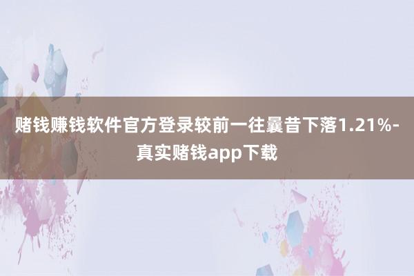 赌钱赚钱软件官方登录较前一往曩昔下落1.21%-真实赌钱app下载