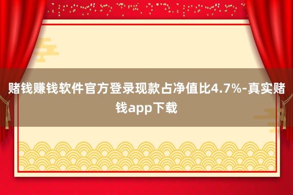 赌钱赚钱软件官方登录现款占净值比4.7%-真实赌钱app下载