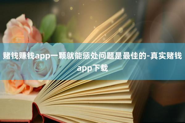 赌钱赚钱app一颗就能惩处问题是最佳的-真实赌钱app下载