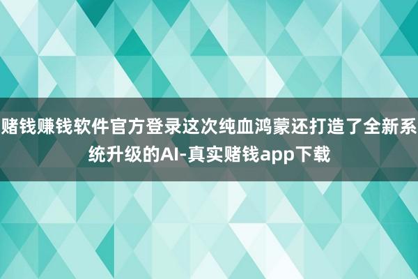 赌钱赚钱软件官方登录这次纯血鸿蒙还打造了全新系统升级的AI-真实赌钱app下载