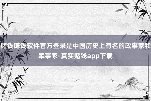 赌钱赚钱软件官方登录是中国历史上有名的政事家和军事家-真实赌钱app下载