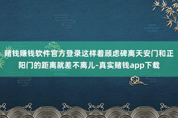 赌钱赚钱软件官方登录这样着顾虑碑离天安门和正阳门的距离就差不离儿-真实赌钱app下载