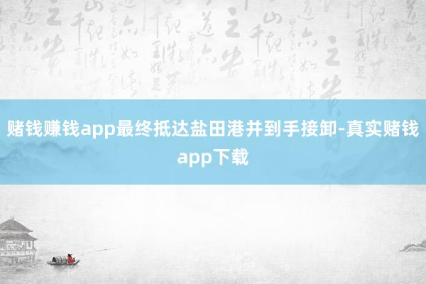 赌钱赚钱app最终抵达盐田港并到手接卸-真实赌钱app下载