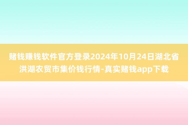 赌钱赚钱软件官方登录2024年10月24日湖北省洪湖农贸市集价钱行情-真实赌钱app下载
