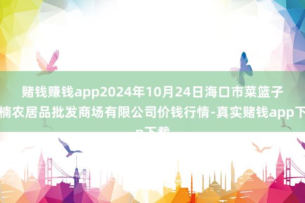 赌钱赚钱app2024年10月24日海口市菜篮子江楠农居品批发商场有限公司价钱行情-真实赌钱app下载