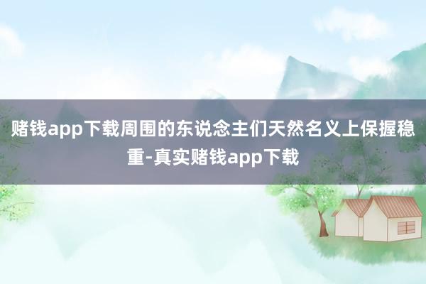 赌钱app下载周围的东说念主们天然名义上保握稳重-真实赌钱app下载