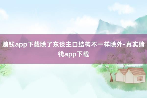 赌钱app下载除了东谈主口结构不一样除外-真实赌钱app下载