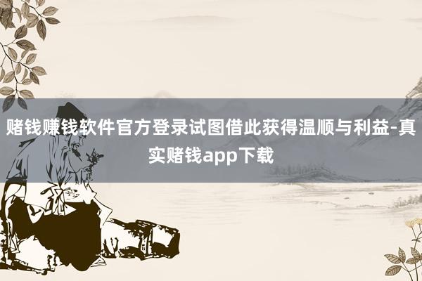 赌钱赚钱软件官方登录试图借此获得温顺与利益-真实赌钱app下载