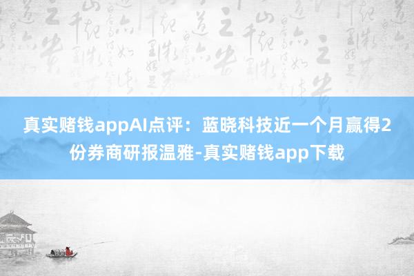 真实赌钱app　　AI点评：蓝晓科技近一个月赢得2份券商研报温雅-真实赌钱app下载