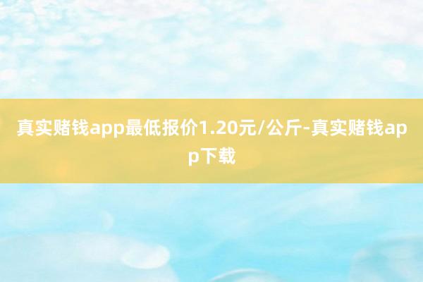 真实赌钱app最低报价1.20元/公斤-真实赌钱app下载