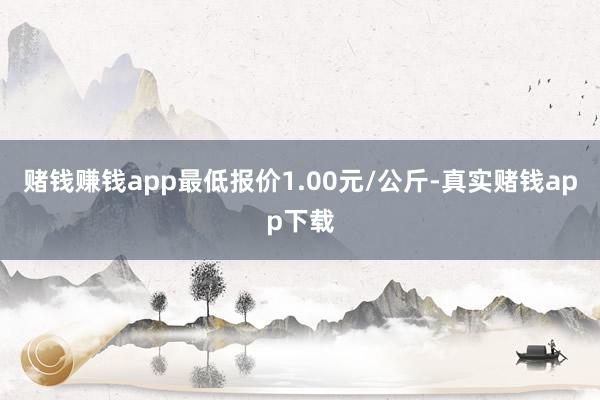 赌钱赚钱app最低报价1.00元/公斤-真实赌钱app下载