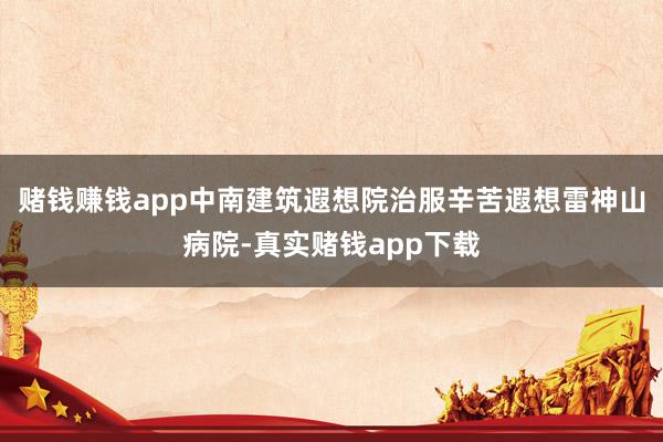赌钱赚钱app中南建筑遐想院治服辛苦遐想雷神山病院-真实赌钱app下载