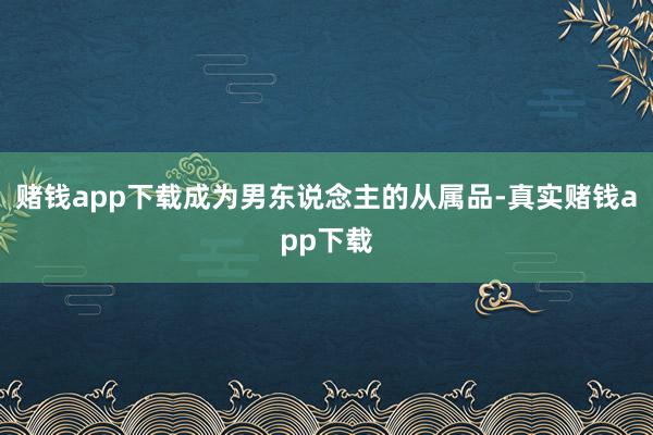 赌钱app下载成为男东说念主的从属品-真实赌钱app下载