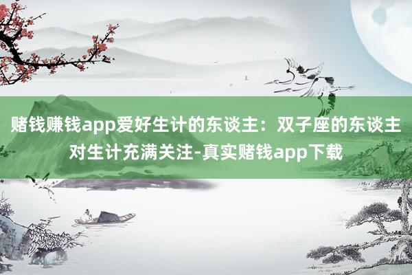 赌钱赚钱app爱好生计的东谈主：双子座的东谈主对生计充满关注-真实赌钱app下载