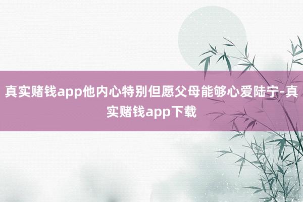 真实赌钱app他内心特别但愿父母能够心爱陆宁-真实赌钱app下载