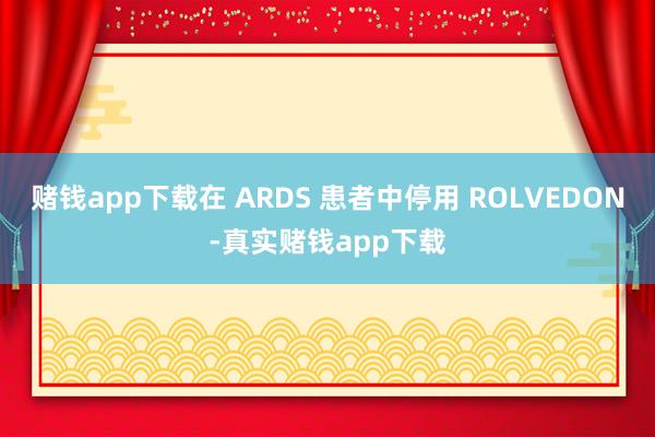 赌钱app下载在 ARDS 患者中停用 ROLVEDON-真实赌钱app下载