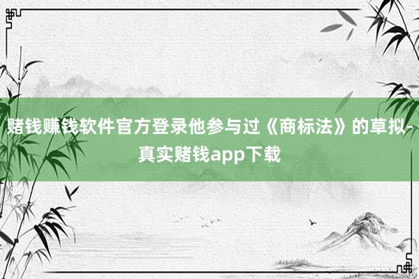 赌钱赚钱软件官方登录他参与过《商标法》的草拟-真实赌钱app下载