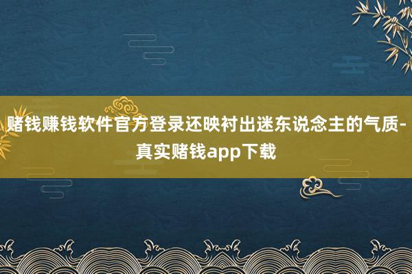 赌钱赚钱软件官方登录还映衬出迷东说念主的气质-真实赌钱app下载
