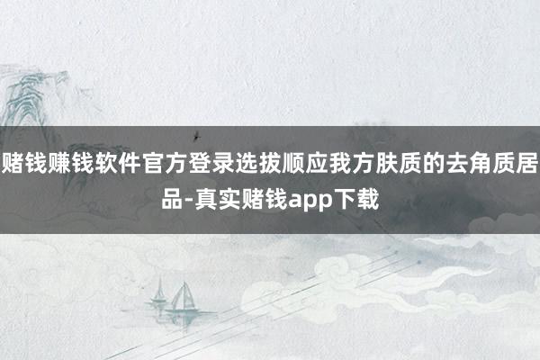 赌钱赚钱软件官方登录选拔顺应我方肤质的去角质居品-真实赌钱app下载