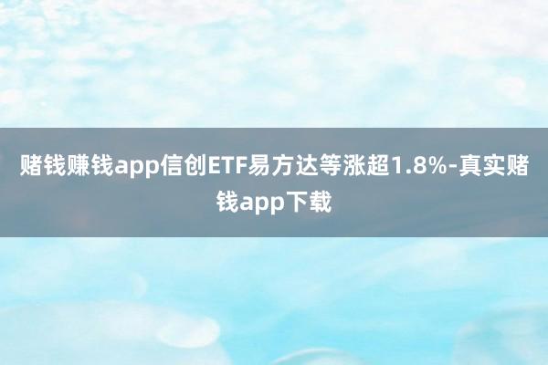 赌钱赚钱app信创ETF易方达等涨超1.8%-真实赌钱app下载