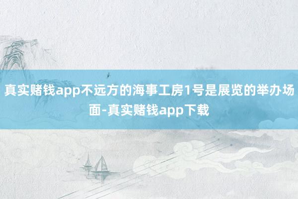 真实赌钱app不远方的海事工房1号是展览的举办场面-真实赌钱app下载