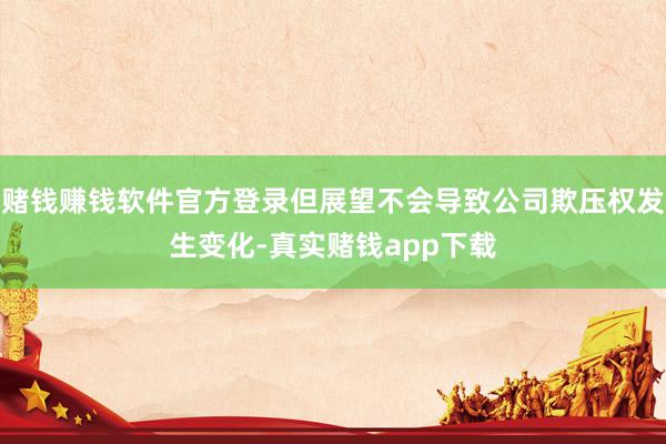 赌钱赚钱软件官方登录但展望不会导致公司欺压权发生变化-真实赌钱app下载