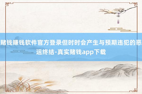 赌钱赚钱软件官方登录但时时会产生与预期违犯的恶运终结-真实赌钱app下载