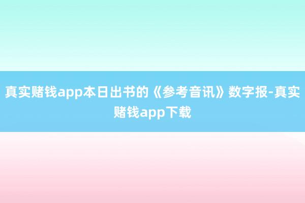 真实赌钱app本日出书的《参考音讯》数字报-真实赌钱app下载