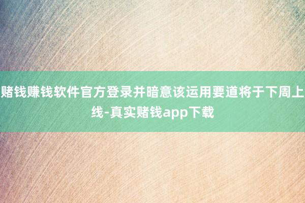 赌钱赚钱软件官方登录并暗意该运用要道将于下周上线-真实赌钱app下载