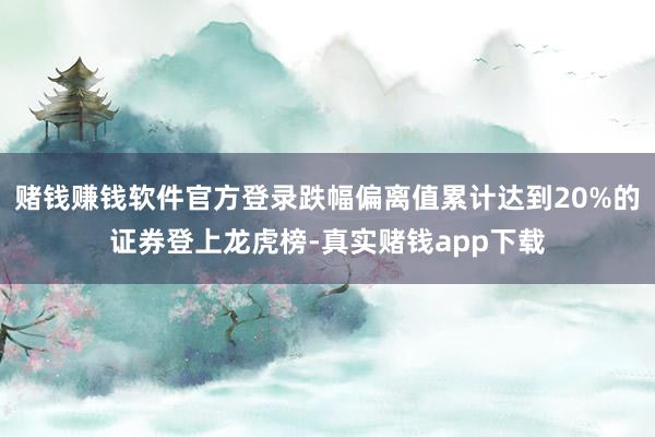 赌钱赚钱软件官方登录跌幅偏离值累计达到20%的证券登上龙虎榜-真实赌钱app下载