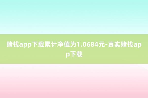 赌钱app下载累计净值为1.0684元-真实赌钱app下载