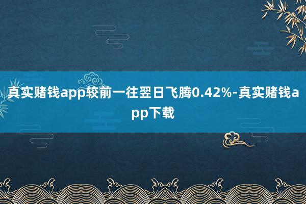 真实赌钱app较前一往翌日飞腾0.42%-真实赌钱app下载