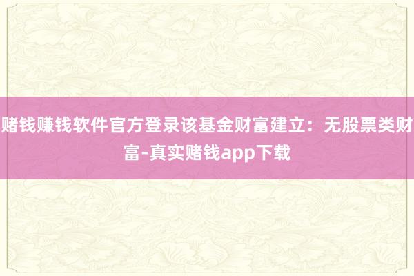 赌钱赚钱软件官方登录该基金财富建立：无股票类财富-真实赌钱app下载