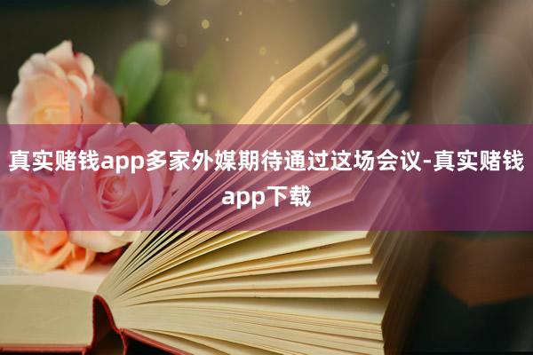 真实赌钱app多家外媒期待通过这场会议-真实赌钱app下载