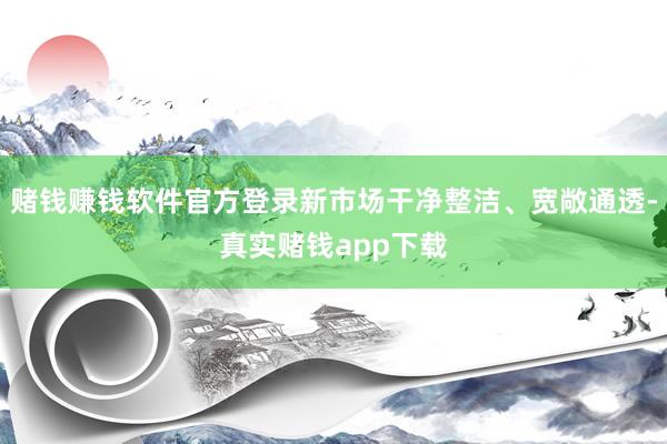赌钱赚钱软件官方登录新市场干净整洁、宽敞通透-真实赌钱app下载