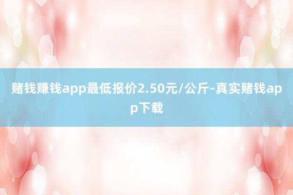 赌钱赚钱app最低报价2.50元/公斤-真实赌钱app下载