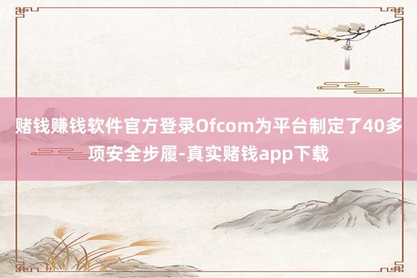 赌钱赚钱软件官方登录Ofcom为平台制定了40多项安全步履-真实赌钱app下载