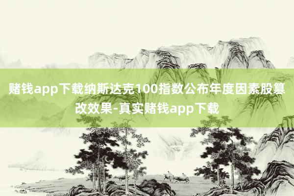 赌钱app下载纳斯达克100指数公布年度因素股篡改效果-真实赌钱app下载