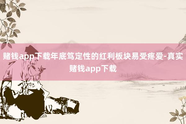 赌钱app下载年底笃定性的红利板块易受疼爱-真实赌钱app下载