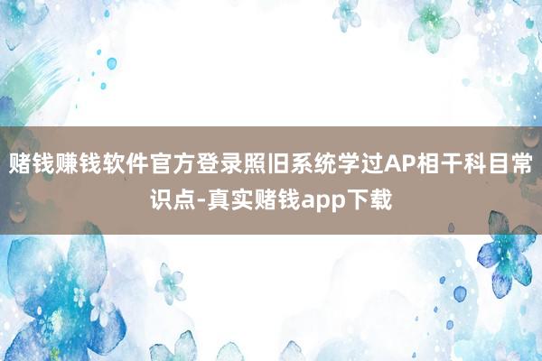 赌钱赚钱软件官方登录照旧系统学过AP相干科目常识点-真实赌钱app下载