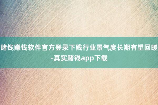 赌钱赚钱软件官方登录下贱行业景气度长期有望回暖-真实赌钱app下载